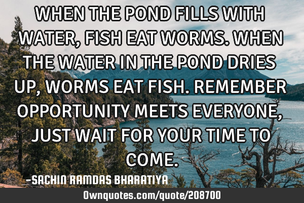 WHEN THE POND FILLS WITH WATER, FISH EAT WORMS. WHEN THE WATER IN THE POND DRIES UP, WORMS EAT FISH