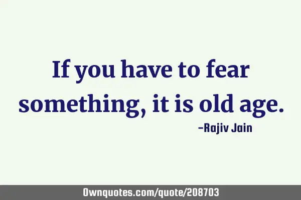 If you have to fear something, it is old