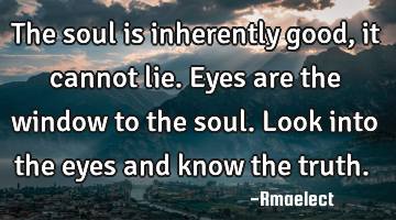 The soul is inherently good, it cannot lie. Eyes are the window to the soul. Look into the eyes and