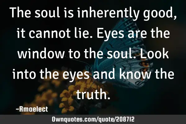The soul is inherently good, it cannot lie. Eyes are the window to the soul. Look into the eyes and