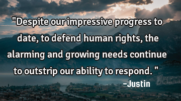 "Despite our impressive progress to date, to defend human rights, the alarming and growing needs