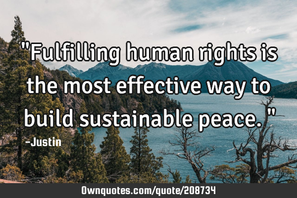 "Fulfilling human rights is the most effective way to build sustainable peace."