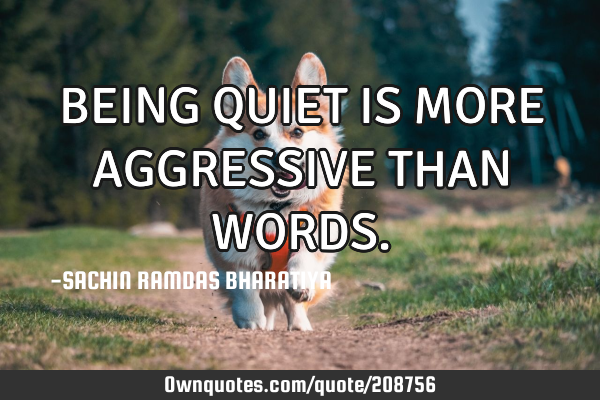 BEING QUIET IS MORE AGGRESSIVE THAN WORDS