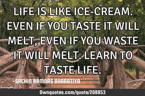 LIFE IS LIKE ICE-CREAM. EVEN IF YOU TASTE IT WILL MELT, EVEN IF YOU WASTE IT WILL MELT. LEARN TO TAS