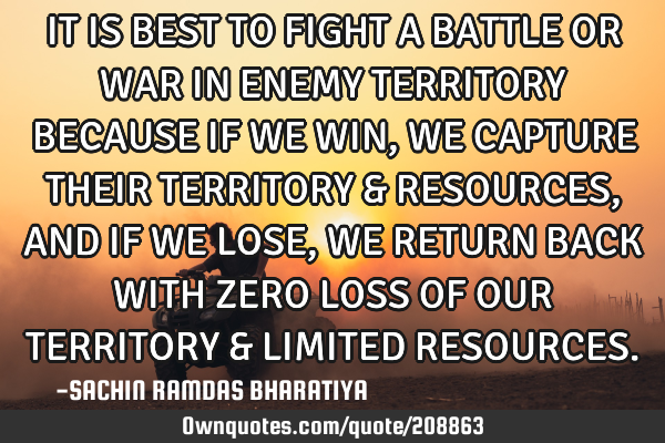 IT IS BEST TO FIGHT A BATTLE OR WAR IN ENEMY TERRITORY BECAUSE IF WE WIN, WE CAPTURE THEIR TERRITORY