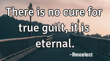 There is no cure for true guilt, it is eternal.