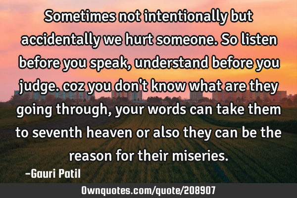 Sometimes not intentionally but accidentally we hurt someone.
So listen before you speak,
