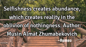 Selfishness creates abundance, which creates reality in the oblivion of nothingness.
Author: Musin