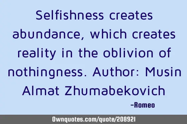 Selfishness creates abundance, which creates reality in the oblivion of nothingness.
Author: Musin