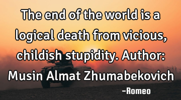 The end of the world is a logical death from vicious, childish stupidity.
Author: Musin Almat Z