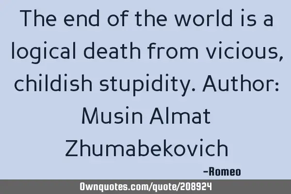 The end of the world is a logical death from vicious, childish stupidity.
Author: Musin Almat Z