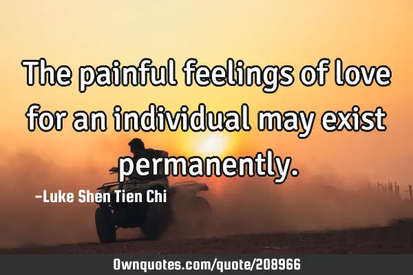 The painful feelings of love for an individual may exist