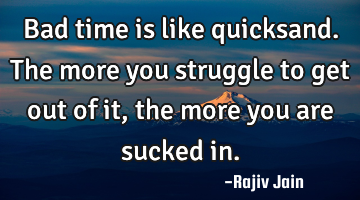 Bad time is like quicksand. The more you struggle to get out of it, the more you are sucked in.
