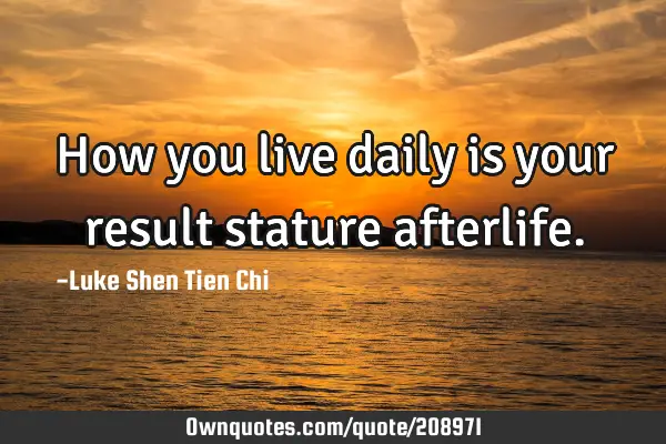 How you live daily is your result stature