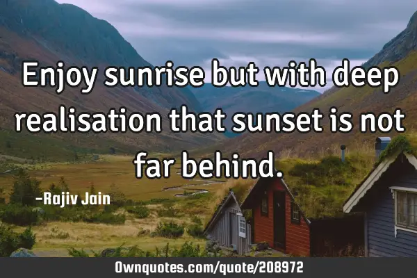 Enjoy sunrise but with deep realisation that sunset is not far