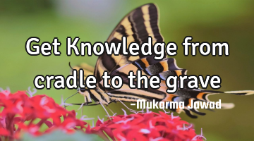 Get Knowledge from cradle to the grave