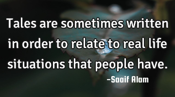 Tales are sometimes written in order to relate to real life situations that people have.