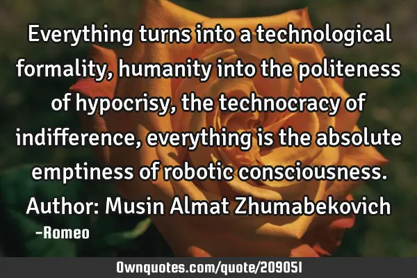 Everything turns into a technological formality, humanity into the politeness of hypocrisy, the