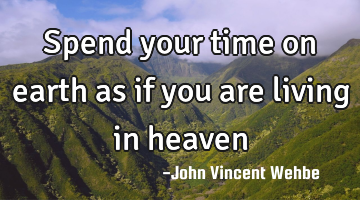 Spend your time on earth as if you are living in heaven