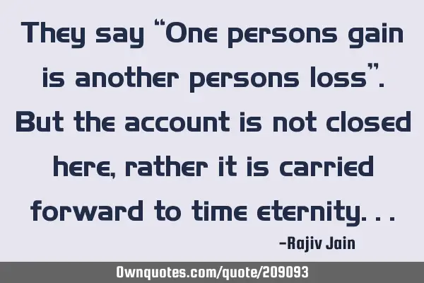 They say “One persons gain is another persons loss”. But the account is not closed here, rather