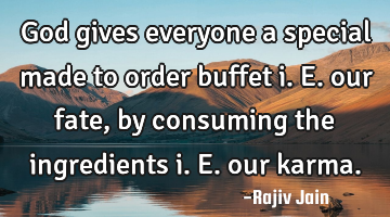 God gives everyone a special made to order buffet i.e. our fate, by consuming the ingredients i.e.