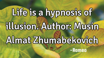 Life is a hypnosis of illusion.
Author: Musin Almat Zhumabekovich