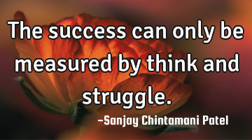 The success can only be measured by think and struggle.