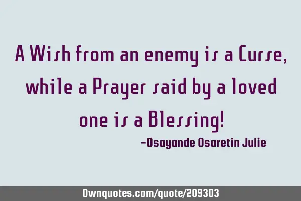 A Wish from an enemy is a Curse, while a Prayer said by a loved one is a Blessing!