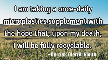 I am taking a once-daily microplastics supplement with the hope that, upon my death, I will be
