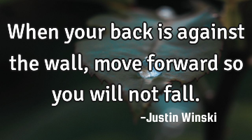 When your back is against the wall, move forward so you will not fall.