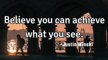 Believe you can achieve what you see.