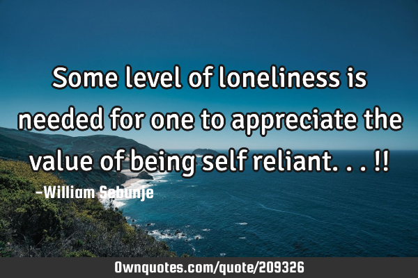 Some level of loneliness is needed for one to appreciate the value of being self reliant...!!