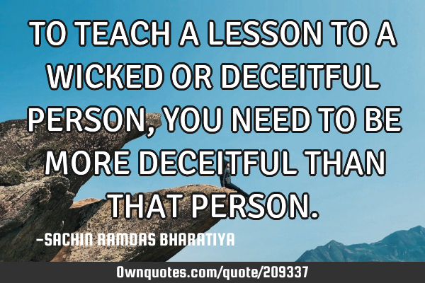 TO TEACH A LESSON TO A WICKED OR DECEITFUL PERSON, YOU NEED TO BE MORE DECEITFUL THAN THAT PERSON