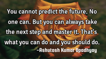 You cannot predict the future. No one can.
But you can always take the next step and master it.
T