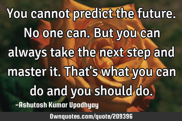 You cannot predict the future. No one can.
But you can always take the next step and master it.
T