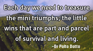 Each day we need to treasure the mini triumphs, the little wins that are part and parcel of