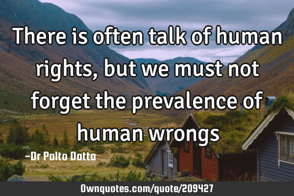 There is often talk of human rights, but we must not forget the prevalence of human
