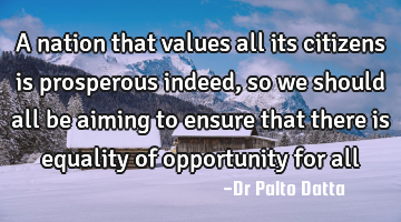 A nation that values all its citizens is prosperous indeed, so we should all be aiming to ensure