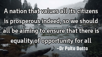 A nation that values all its citizens is prosperous indeed, so we should all be aiming to ensure