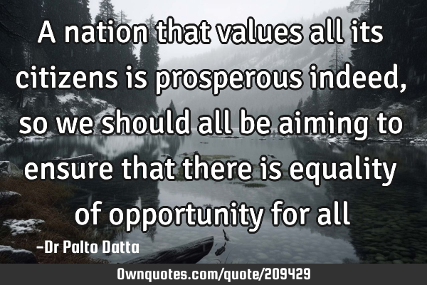 A nation that values all its citizens is prosperous indeed, so we should all be aiming to ensure