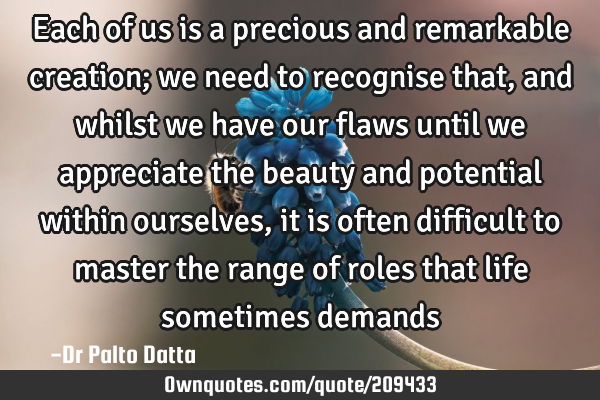 Each of us is a precious and remarkable creation; we need to recognise that, and whilst we have our