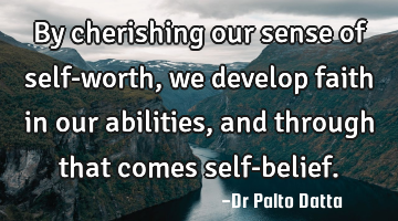 By cherishing our sense of self-worth, we develop faith in our abilities, and through that comes