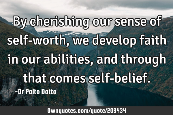 By cherishing our sense of self-worth, we develop faith in our abilities, and through that comes