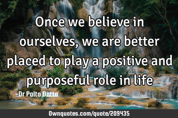Once we believe in ourselves, we are better placed to play a positive and purposeful role in