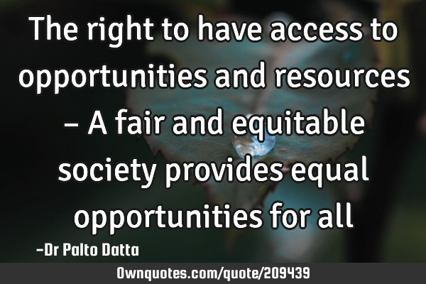 The right to have access to opportunities and resources – A fair and equitable society provides