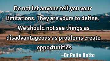 Do not let anyone tell you your limitations. They are yours to define. We should not see things as