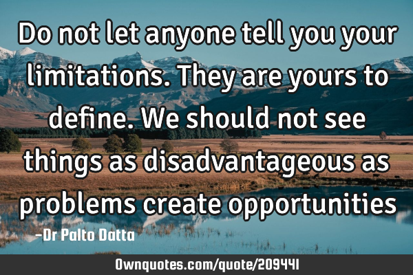 Do not let anyone tell you your limitations. They are yours to define. We should not see things as