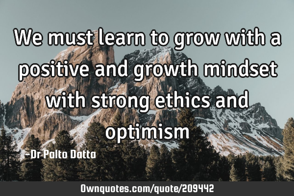 We must learn to grow with a positive and growth mindset with strong ethics and