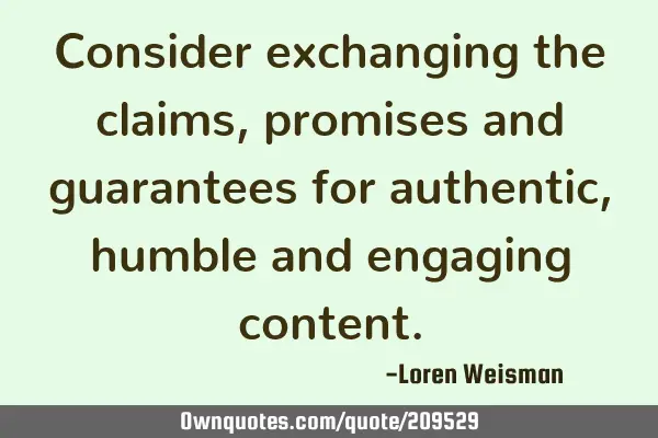 Consider exchanging the claims, promises and guarantees for authentic, humble and engaging