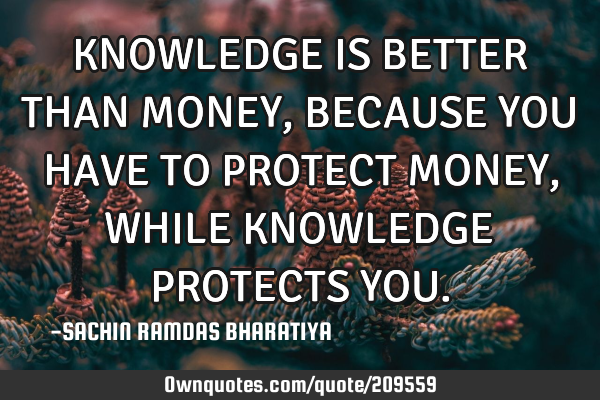 KNOWLEDGE IS BETTER THAN MONEY, BECAUSE YOU HAVE TO PROTECT MONEY, WHILE KNOWLEDGE PROTECTS YOU